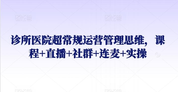 诊所医院超常规运营管理思维,课程+直播+社群+连麦+实操