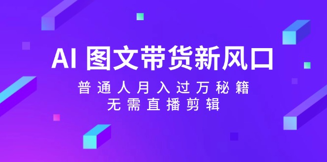 AI图文带货新风口:普通人月入过万秘籍,无需直播剪辑-网创星球