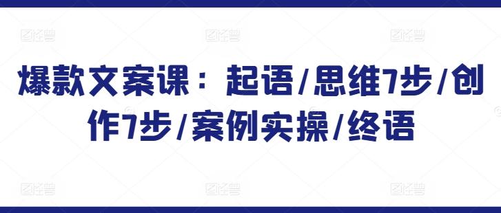 爆款文案课:起语/思维7步/创作7步/案例实操/终语