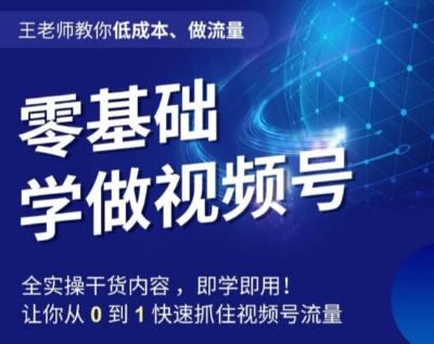 王老师教你低成本、做流量,零基础学做视频号,0-1快速抓住视频号流量