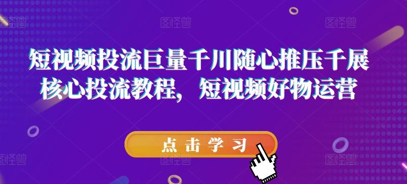 短视频投流巨量千川随心推压千展核心投流教程,短视频好物运营