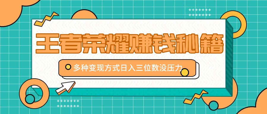 王者荣耀赚钱秘籍,多种变现方式,日入三位数没压力【附送资料】-网创星球