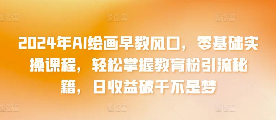 2024年AI绘画早教风口,零基础实操课程,轻松掌握教育粉引流秘籍,日收益破千不是梦【揭秘】