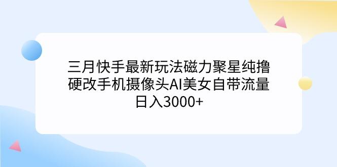 (9247期)三月快手最新玩法磁力聚星纯撸，硬改手机摄像头AI美女自带流量日入3000+...-网创星球