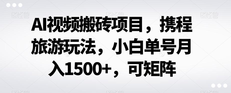 AI视频搬砖项目,携程旅游玩法,小白单号月入1500+,可矩阵